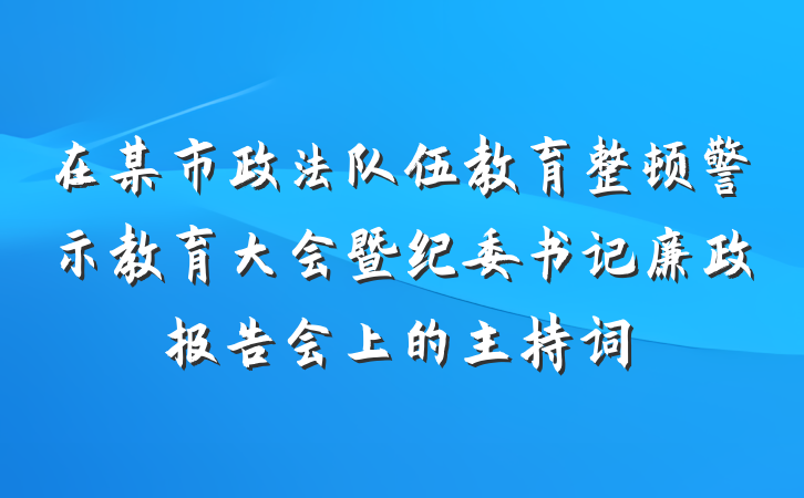 在某市政法队伍教育整顿警示教育大会暨纪委书记廉政报告会上的主持词