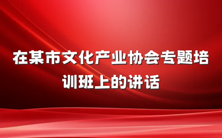 在某市文化产业协会专题培训班上的讲话