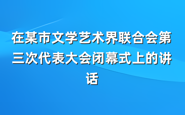 在某市文学艺术界联合会第三次代表大会闭幕式上的讲话