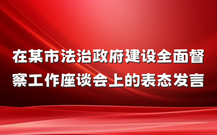 在某市法治政府建设全面督察工作座谈会上的表态发言