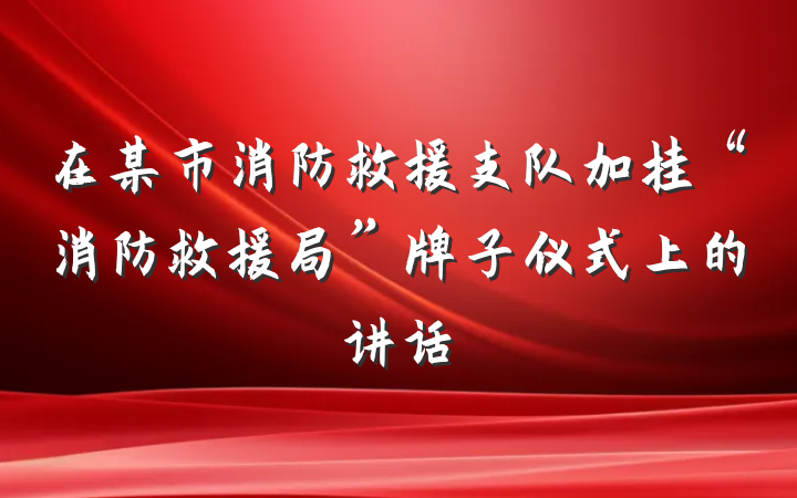 在某市消防救援支队加挂“消防救援局”牌子仪式上的讲话
