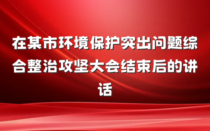 在某市环境保护突出问题综合整治攻坚大会结束后的讲话