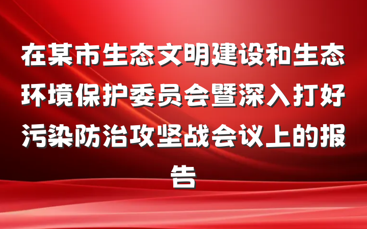 在某市生态文明建设和生态环境保护委员会暨深入打好污染防治攻坚战会议上的报告
