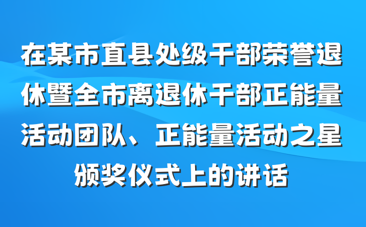 在某市直县处级干部荣誉退休暨全市离退休干部正能量活动团队、正能量活动之星颁奖仪式上的讲话