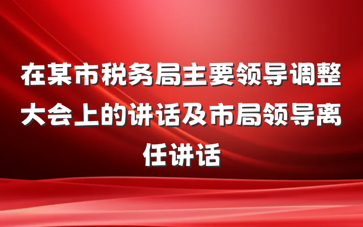 在某市税务局主要领导调整大会上的讲话及市局领导离任讲话