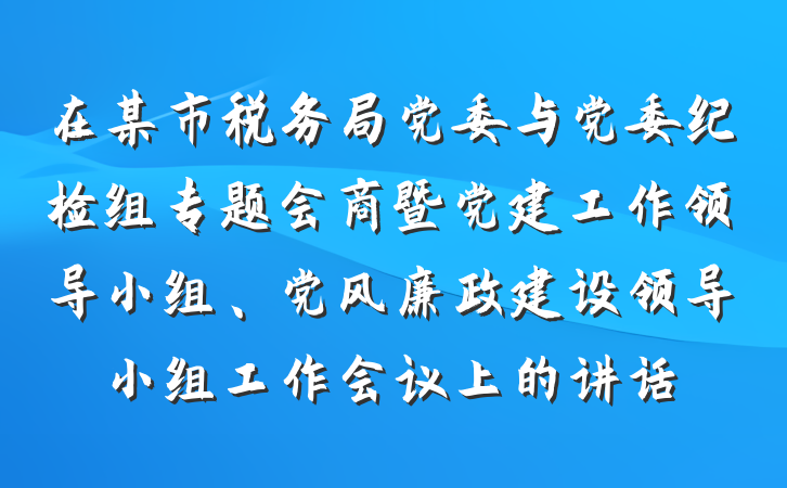在某市税务局党委与党委纪检组专题会商暨党建工作领导小组、党风廉政建设领导小组工作会议上的讲话