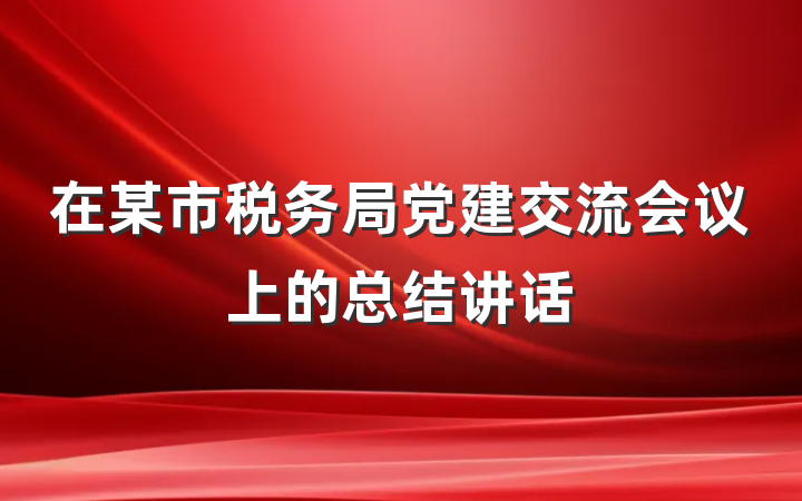 在某市税务局党建交流会议上的总结讲话