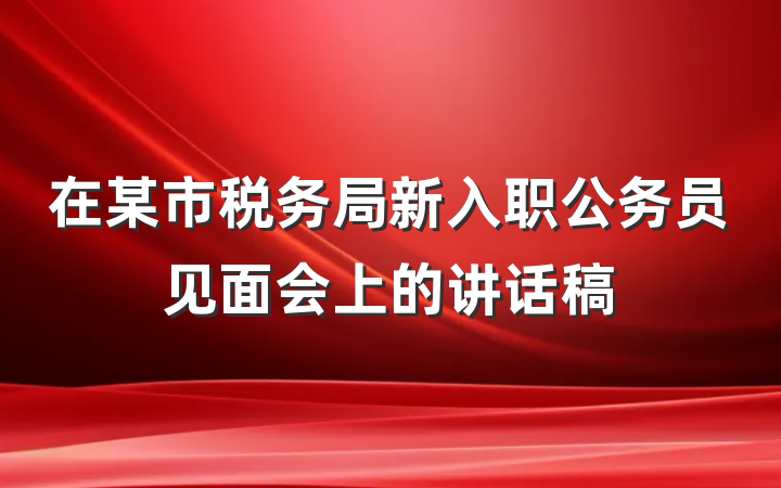 在某市税务局新入职公务员见面会上的讲话稿
