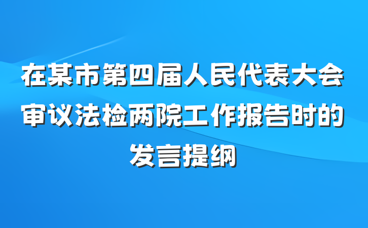 在某市第四届人民代表大会审议法检两院工作报告时的发言提纲