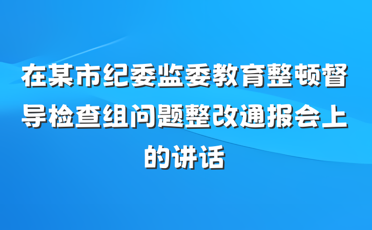 在某市纪委监委教育整顿督导检查组问题整改通报会上的讲话