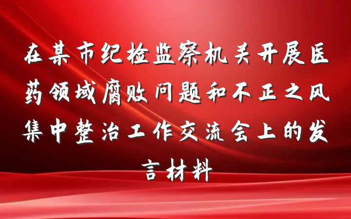 在某市纪检监察机关开展医药领域腐败问题和不正之风集中整治工作交流会上的发言材料