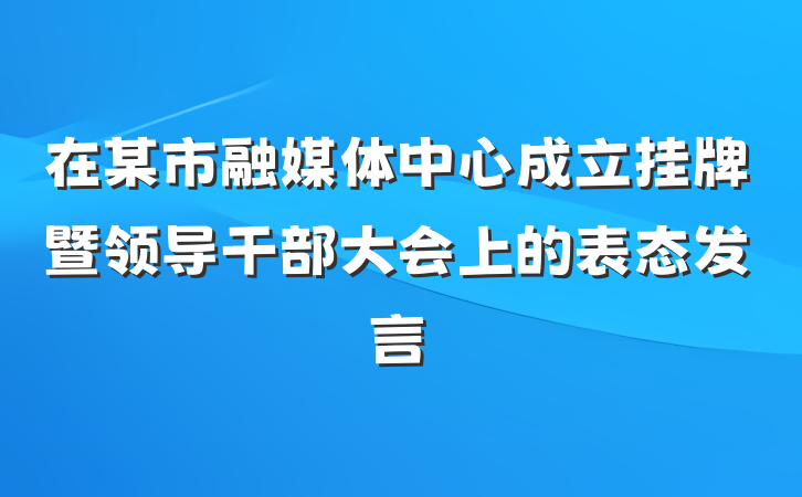 在某市融媒体中心成立挂牌暨领导干部大会上的表态发言