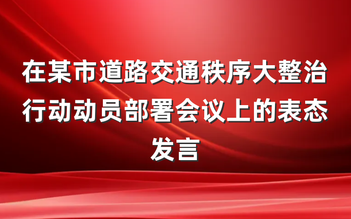 在某市道路交通秩序大整治行动动员部署会议上的表态发言
