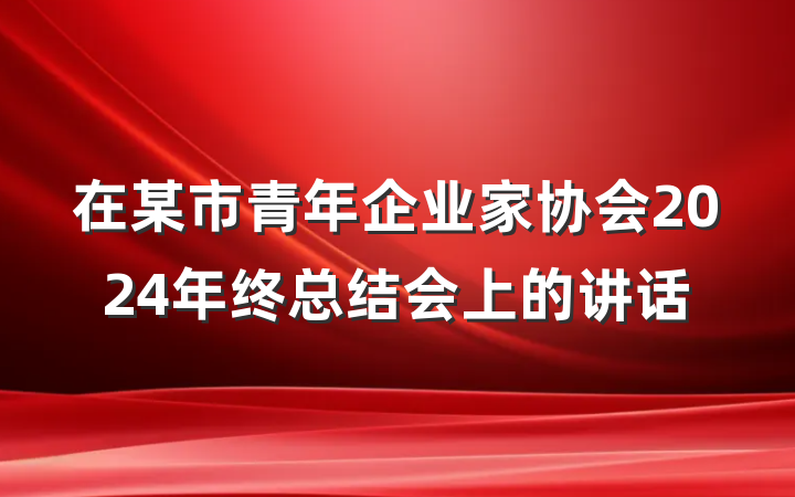 在某市青年企业家协会2024年终总结会上的讲话