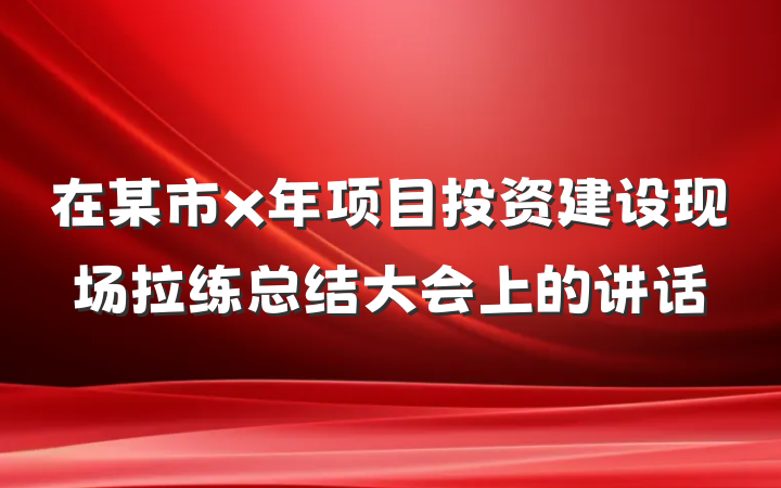 在某市x年项目投资建设现场拉练总结大会上的讲话