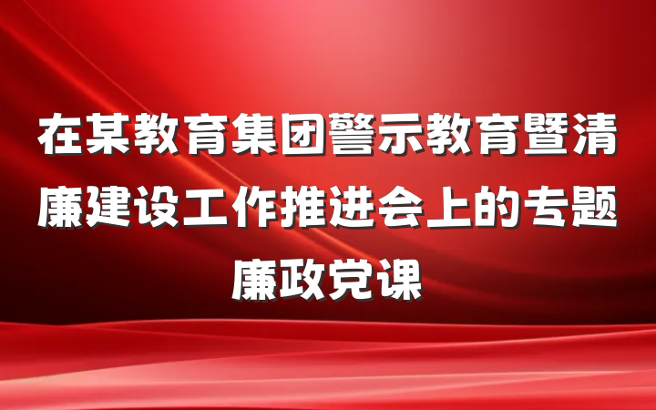 在某教育集团警示教育暨清廉建设工作推进会上的专题廉政党课