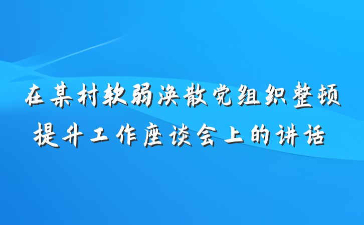 在某村软弱涣散党组织整顿提升工作座谈会上的讲话