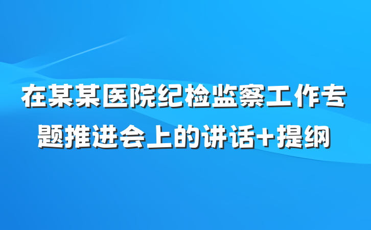在某某医院纪检监察工作专题推进会上的讲话 提纲