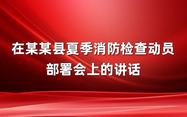 在某某县夏季消防检查动员部署会上的讲话