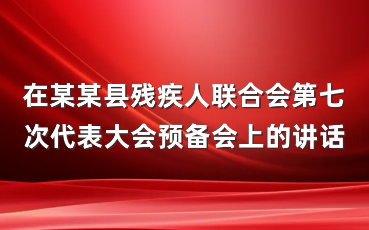 在某某县残疾人联合会第七次代表大会预备会上的讲话
