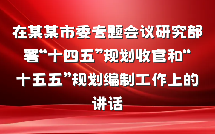 在某某市委专题会议研究部署“十四五”规划收官和“十五五”规划编制工作上的讲话