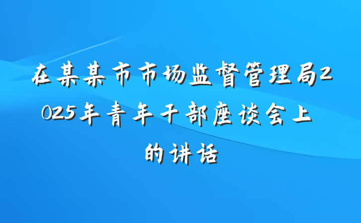 在某某市市场监督管理局2025年青年干部座谈会上的讲话