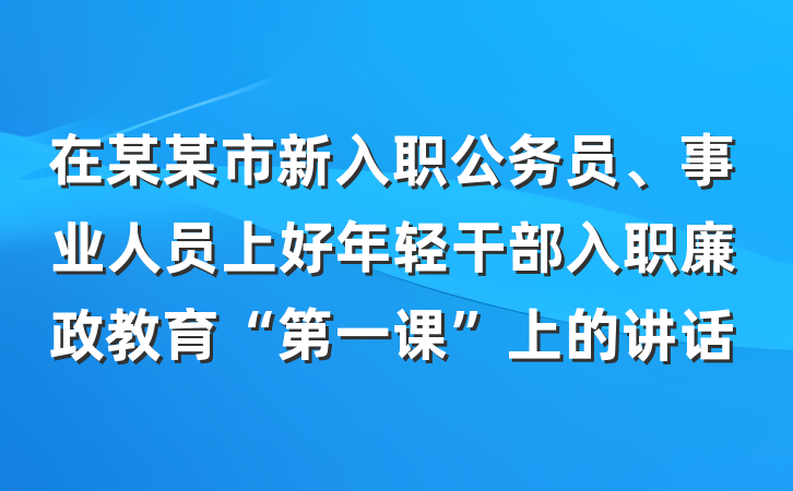 在某某市新入职公务员、事业人员上好年轻干部入职廉政教育“第一课”上的讲话