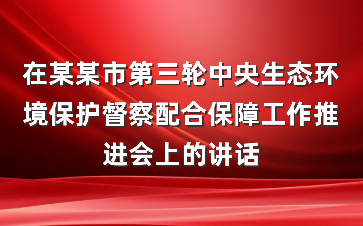 在某某市第三轮中央生态环境保护督察配合保障工作推进会上的讲话