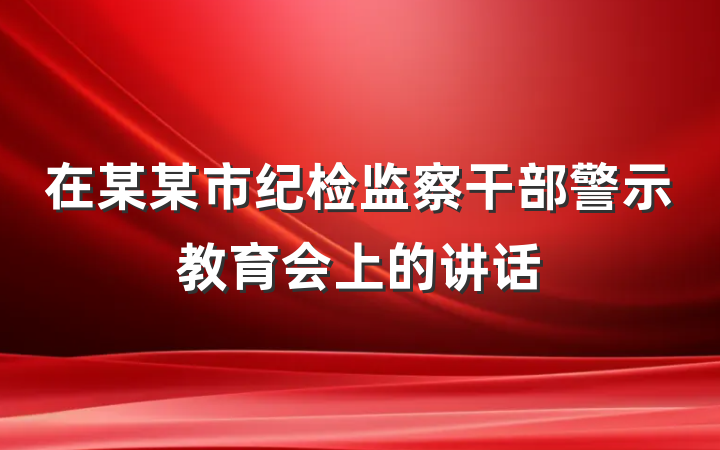 在某某市纪检监察干部警示教育会上的讲话