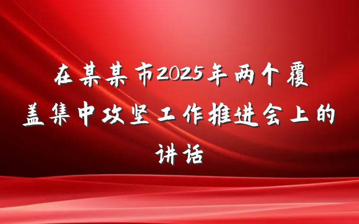 在某某市2025年两个覆盖集中攻坚工作推进会上的讲话