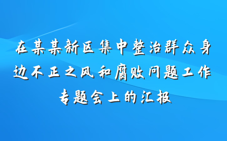 在某某新区集中整治群众身边不正之风和腐败问题工作专题会上的汇报