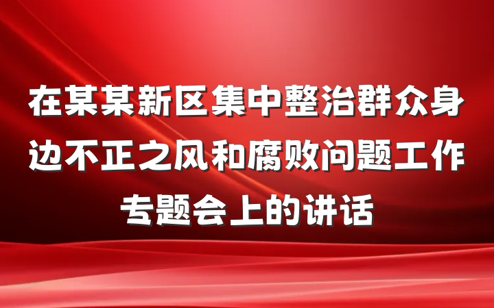 在某某新区集中整治群众身边不正之风和腐败问题工作专题会上的讲话