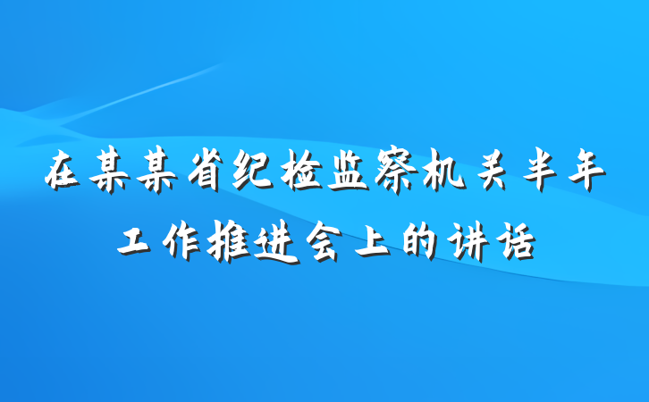 在某某省纪检监察机关半年工作推进会上的讲话