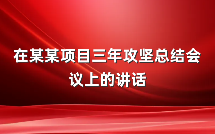 在某某项目三年攻坚总结会议上的讲话