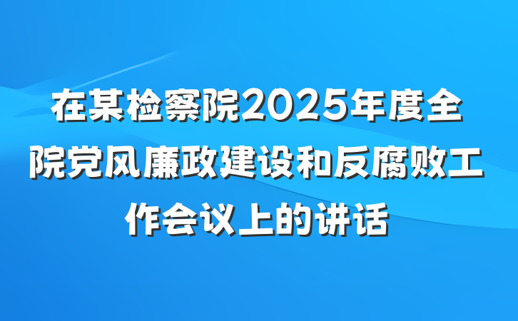 在某检察院2025年度全院党风廉政建设和反腐败工作会议上的讲话