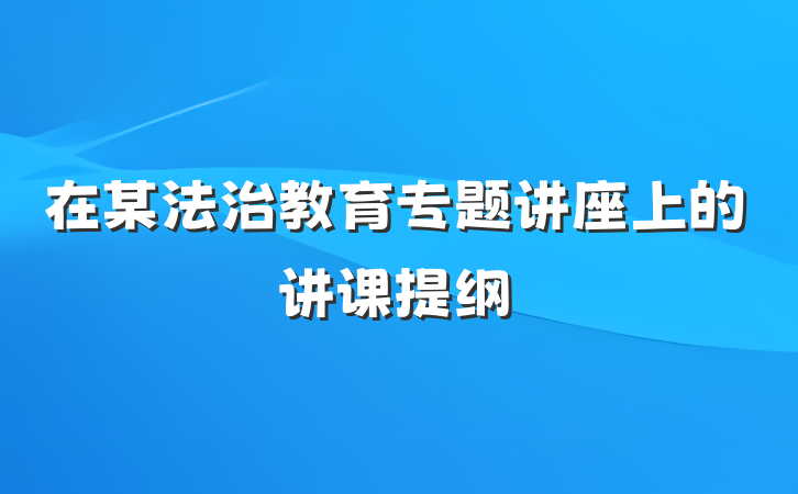 在某法治教育专题讲座上的讲课提纲