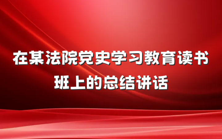 在某法院党史学习教育读书班上的总结讲话
