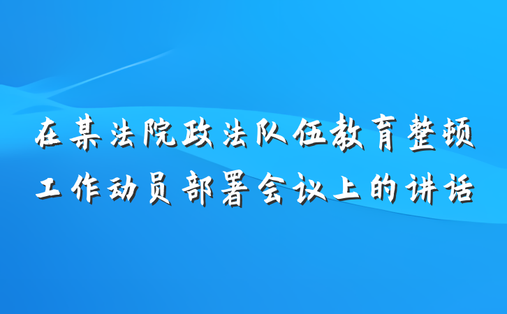 在某法院政法队伍教育整顿工作动员部署会议上的讲话