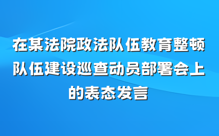 在某法院政法队伍教育整顿队伍建设巡查动员部署会上的表态发言