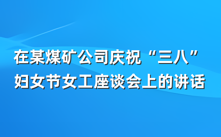 在某煤矿公司庆祝“三八”妇女节女工座谈会上的讲话