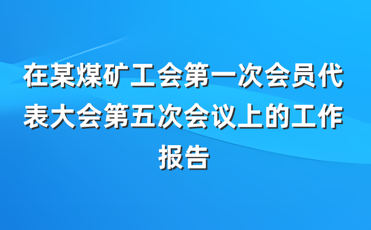 在某煤矿工会第一次会员代表大会第五次会议上的工作报告