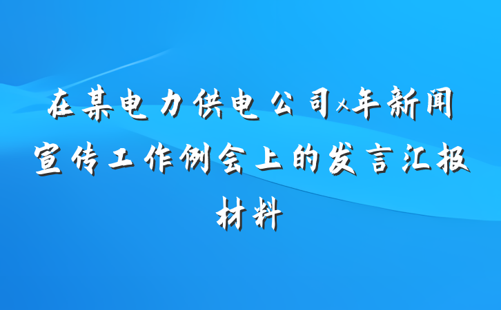 在某电力供电公司x年新闻宣传工作例会上的发言汇报材料