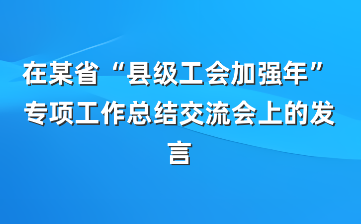 在某省“县级工会加强年”专项工作总结交流会上的发言