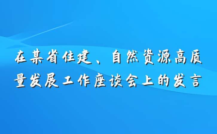 在某省住建、自然资源高质量发展工作座谈会上的发言