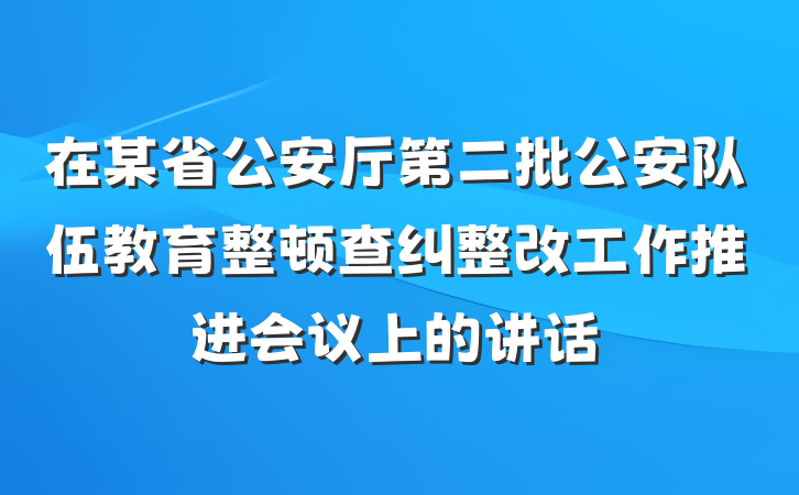 在某省公安厅第二批公安队伍教育整顿查纠整改工作推进会议上的讲话