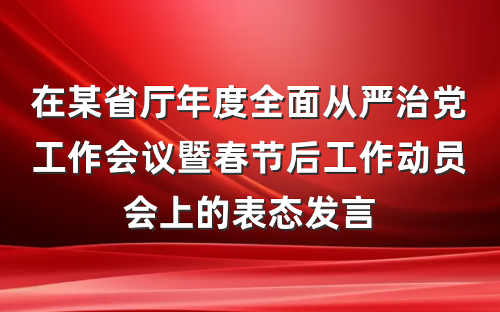 在某省厅年度全面从严治党工作会议暨春节后工作动员会上的表态发言