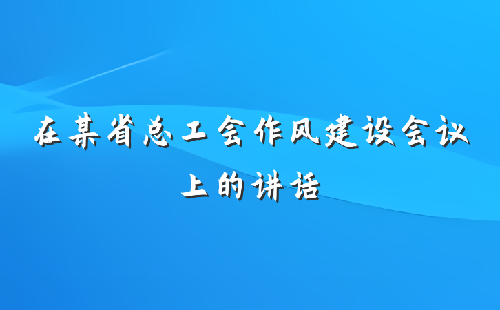 在某省总工会作风建设会议上的讲话