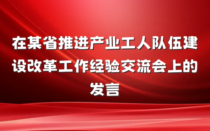 在某省推进产业工人队伍建设改革工作经验交流会上的发言