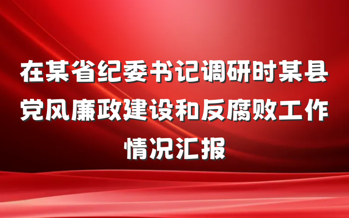 在某省纪委书记调研时某县党风廉政建设和反腐败工作情况汇报