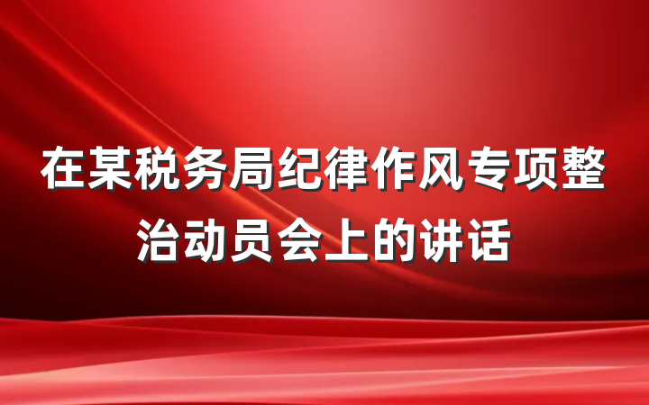 在某税务局纪律作风专项整治动员会上的讲话